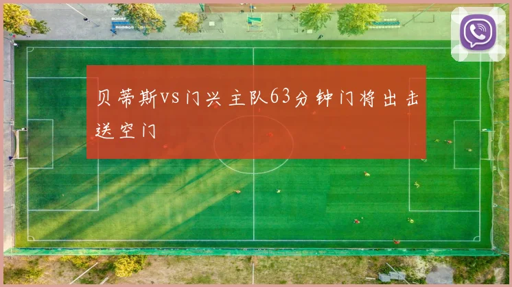 贝蒂斯vs门兴主队63分钟门将出击送空门
