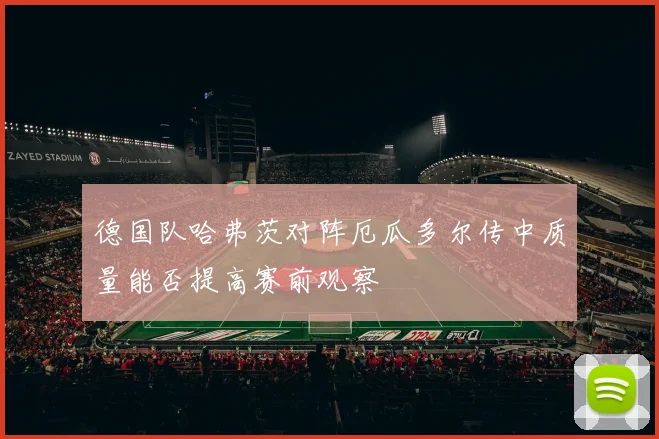 德国队哈弗茨对阵厄瓜多尔传中质量能否提高赛前观察