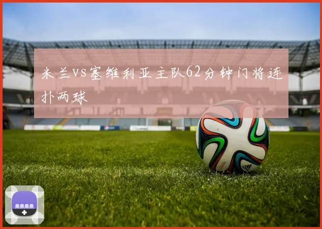 米兰vs塞维利亚主队62分钟门将连扑两球