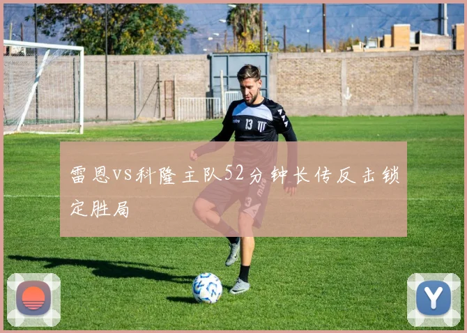 雷恩vs科隆主队52分钟长传反击锁定胜局