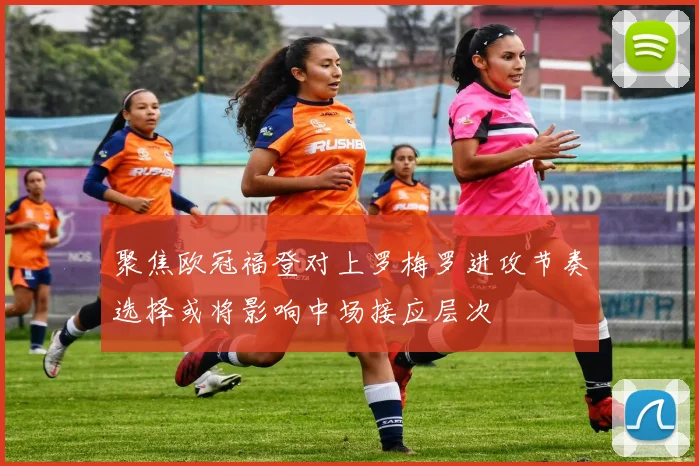 聚焦欧冠福登对上罗梅罗进攻节奏选择或将影响中场接应层次
