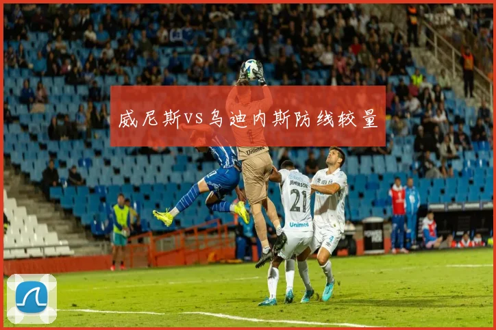 威尼斯vs乌迪内斯防线较量