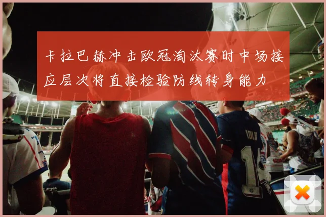 卡拉巴赫冲击欧冠淘汰赛时中场接应层次将直接检验防线转身能力