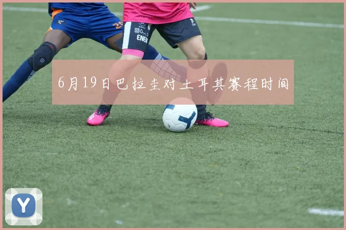 6月19日巴拉圭对土耳其赛程时间