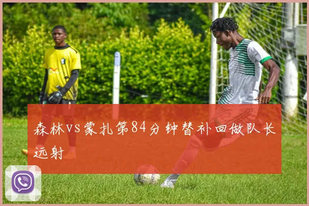 森林vs蒙扎第84分钟替补回做队长远射