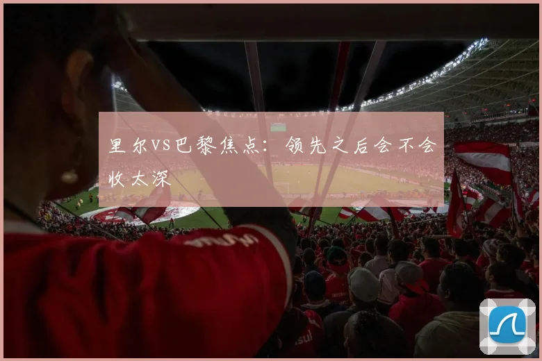 里尔vs巴黎焦点:领先之后会不会收太深