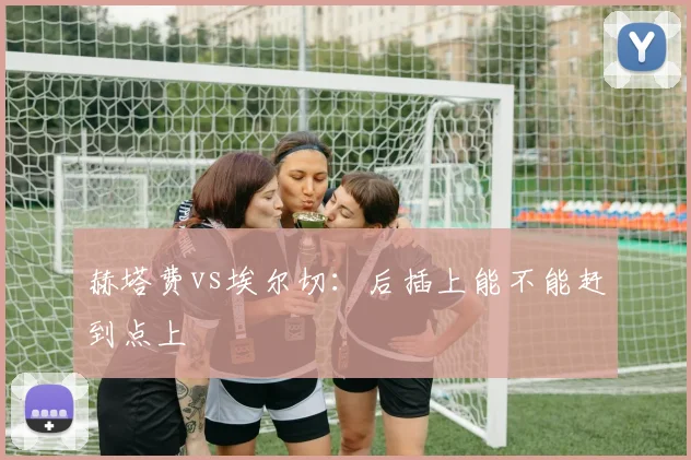 赫塔费vs埃尔切:后插上能不能赶到点上