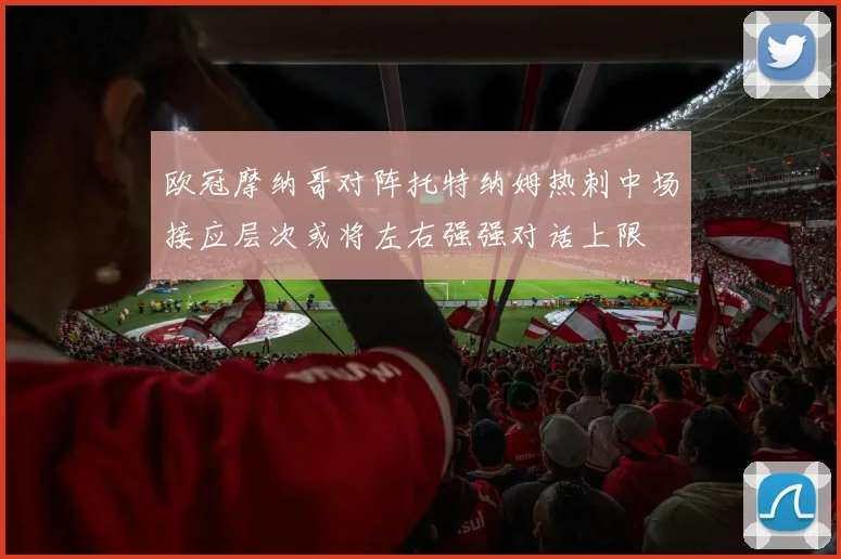 欧冠摩纳哥对阵托特纳姆热刺中场接应层次或将左右强强对话上限