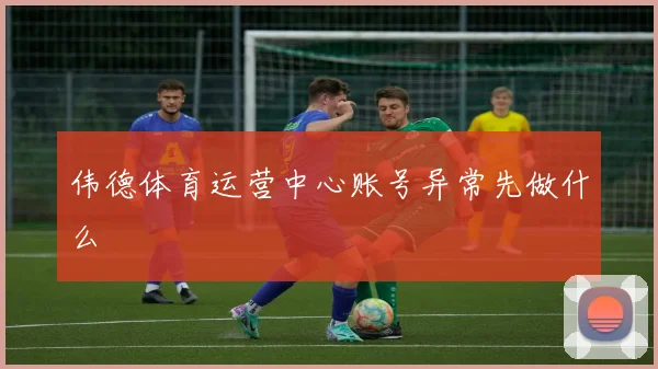 伟德体育运营中心账号异常先做什么