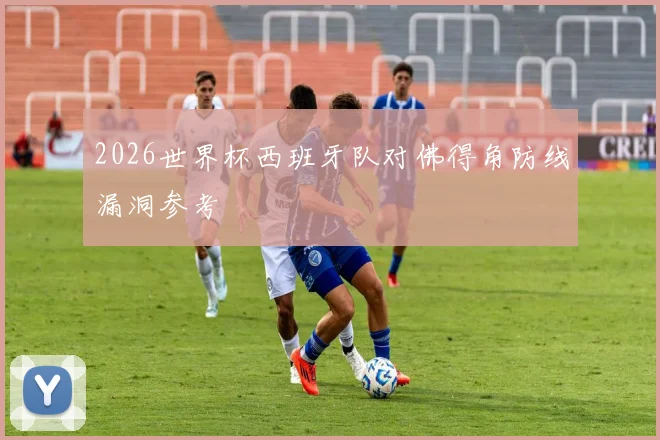 2026世界杯西班牙队对佛得角防线漏洞参考
