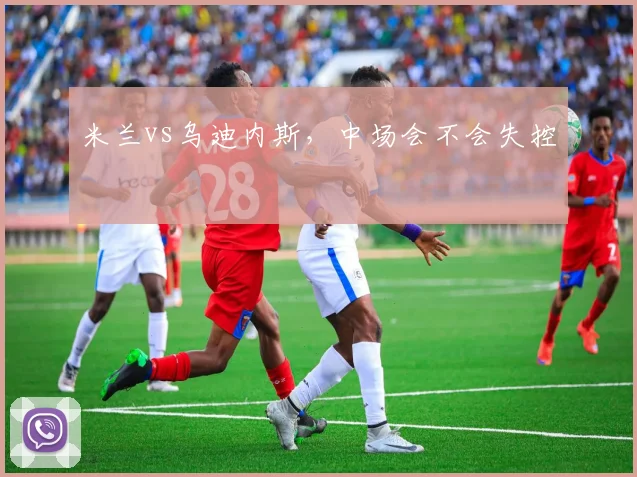 米兰vs乌迪内斯，中场会不会失控