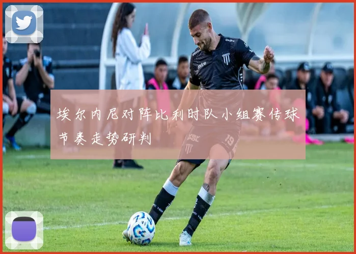 埃尔内尼对阵比利时队小组赛传球节奏走势研判