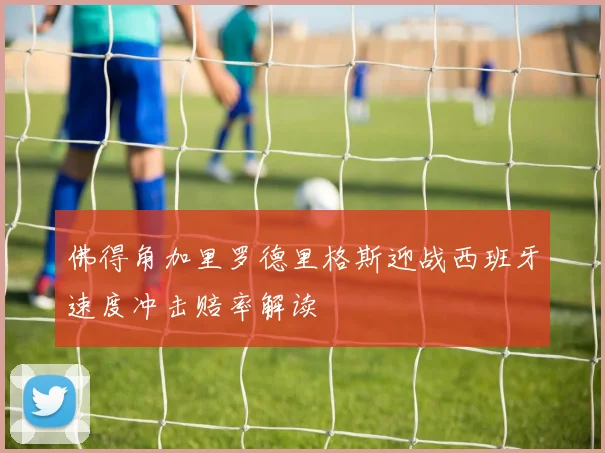 佛得角加里罗德里格斯迎战西班牙速度冲击赔率解读