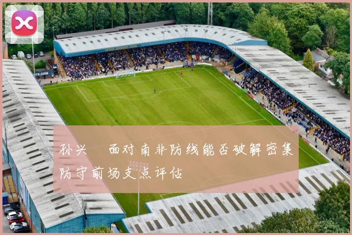 孙兴慜面对南非防线能否破解密集防守前场支点评估