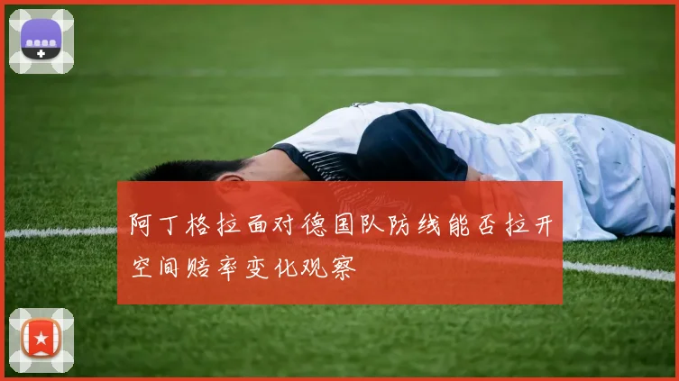 阿丁格拉面对德国队防线能否拉开空间赔率变化观察