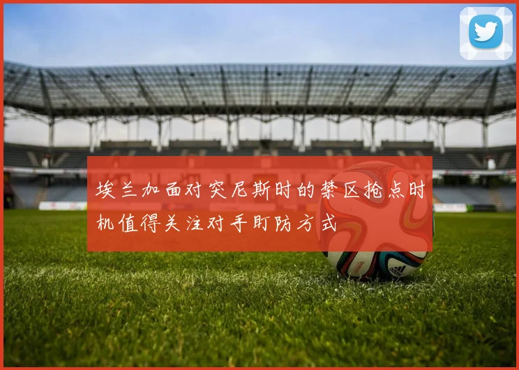 埃兰加面对突尼斯时的禁区抢点时机值得关注对手盯防方式