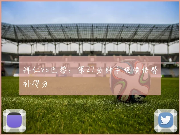 拜仁vs巴黎，第27分钟中场横传替补得分