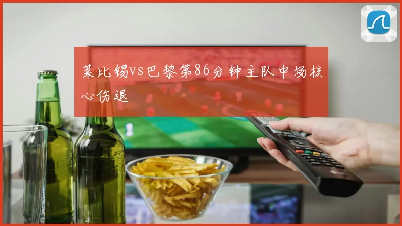 莱比锡vs巴黎第86分钟主队中场核心伤退
