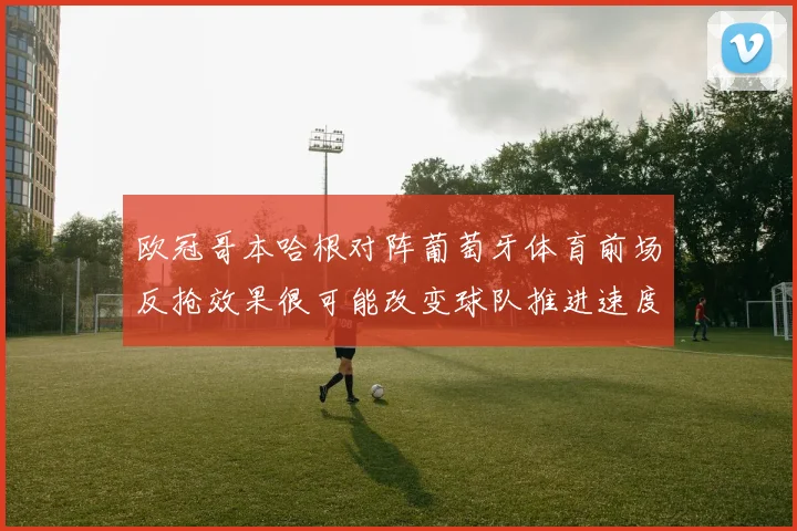 欧冠哥本哈根对阵葡萄牙体育前场反抢效果很可能改变球队推进速度