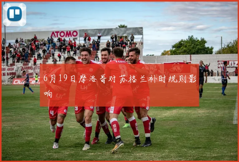 6月19日摩洛哥对苏格兰补时规则影响