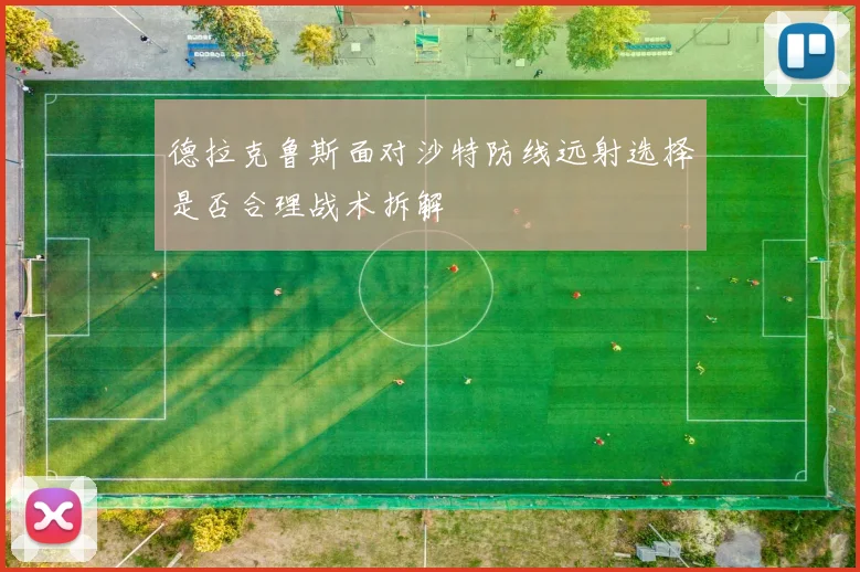德拉克鲁斯面对沙特防线远射选择是否合理战术拆解