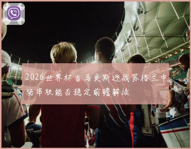 2026世界杯吉马良斯迎战苏格兰中场串联能否稳定前瞻解读