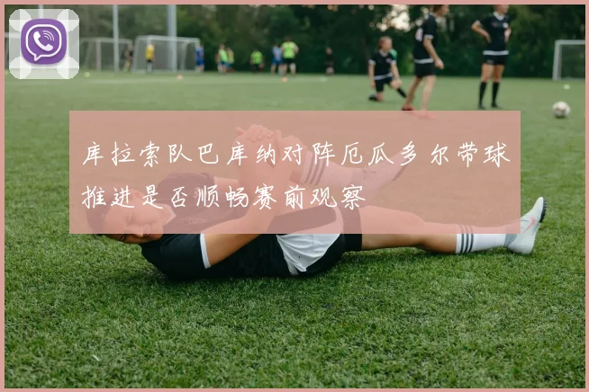 库拉索队巴库纳对阵厄瓜多尔带球推进是否顺畅赛前观察