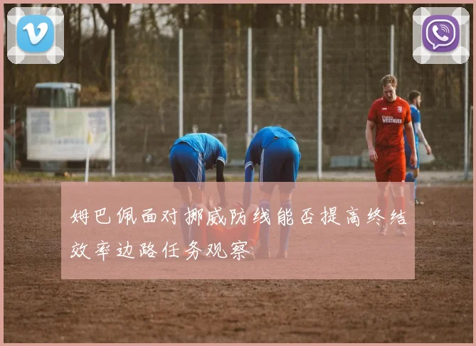 姆巴佩面对挪威防线能否提高终结效率边路任务观察
