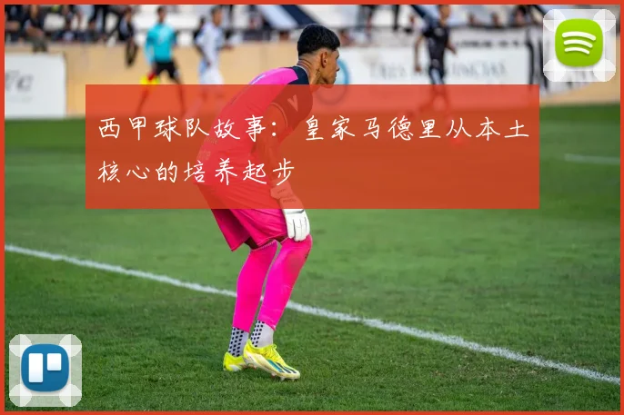 西甲球队故事:皇家马德里从本土核心的培养起步