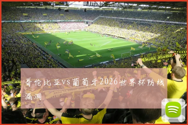 哥伦比亚vs葡萄牙2026世界杯防线漏洞