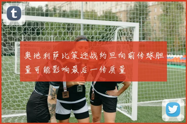 奥地利萨比策迎战约旦向前传球胆量可能影响最后一传质量