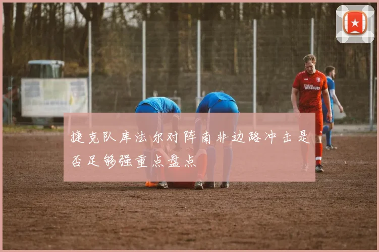 捷克队库法尔对阵南非边路冲击是否足够强重点盘点