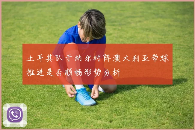 土耳其队于纳尔对阵澳大利亚带球推进是否顺畅形势分析