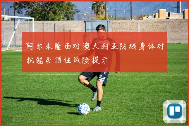 阿尔米隆面对澳大利亚防线身体对抗能否顶住风险提示